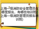 上海一级消防安全管理员在哪里报名,有哪些培训班(上海一级消防管理员报名培训班)