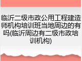 临沂二级市政公用工程建造师机构培训班当地周边的有吗(临沂周边有二级市政培训机构)