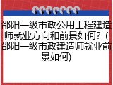 邵阳一级市政公用工程建造师就业方向和前景如何？(邵阳一级市政建造师就业前景如何)