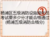 杨浦区五级消防设施操作员考试要多少分才能合格通过(杨浦五级消防合格分)
