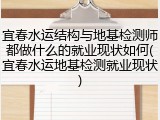 宜春水运结构与地基检测师都做什么的就业现状如何(宜春水运地基检测就业现状)