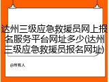 达州三级应急救援员网上报名服务平台网址多少(达州三级应急救援员报名网址)