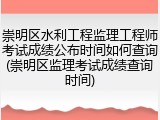 崇明区水利工程监理工程师考试成绩公布时间如何查询(崇明区监理考试成绩查询时间)