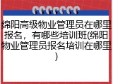 绵阳高级物业管理员在哪里报名，有哪些培训班(绵阳物业管理员报名培训在哪里)