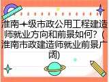 淮南一级市政公用工程建造师就业方向和前景如何？(淮南市政建造师就业前景广阔)