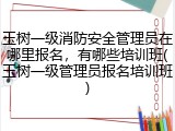 玉树一级消防安全管理员在哪里报名，有哪些培训班(玉树一级管理员报名培训班)