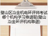 璧山区冶金机电环评师考试哪个机构学习靠谱呢(璧山冶金环评机构靠谱)