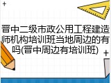 晋中二级市政公用工程建造师机构培训班当地周边的有吗(晋中周边有培训班)