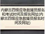 内蒙古四级应急救援员报名和考试时间及报名网址(内蒙古四级应急救援员报名时间及网址)