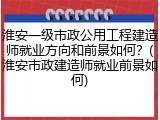 淮安一级市政公用工程建造师就业方向和前景如何？(淮安市政建造师就业前景如何)