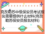 克孜勒苏中级保安员考试报名需要提供什么材料(克孜勒苏保安员报名材料)