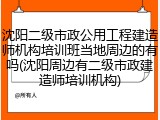 沈阳二级市政公用工程建造师机构培训班当地周边的有吗(沈阳周边有二级市政建造师培训机构)