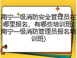 南宁一级消防安全管理员在哪里报名,有哪些培训班(南宁一级消防管理员报名培训班)