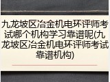 九龙坡区冶金机电环评师考试哪个机构学习靠谱呢(九龙坡区冶金机电环评师考试靠谱机构)