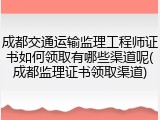 成都交通运输监理工程师证书如何领取有哪些渠道呢(成都监理证书领取渠道)