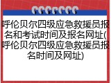 呼伦贝尔四级应急救援员报名和考试时间及报名网址(呼伦贝尔四级应急救援员报名时间及网址)