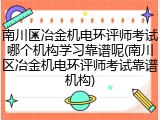 南川区冶金机电环评师考试哪个机构学习靠谱呢(南川区冶金机电环评师考试靠谱机构)