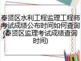 奉贤区水利工程监理工程师考试成绩公布时间如何查询(奉贤区监理考试成绩查询时间)