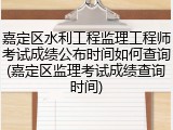 嘉定区水利工程监理工程师考试成绩公布时间如何查询(嘉定区监理考试成绩查询时间)