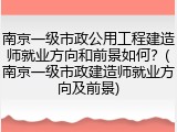 南京一级市政公用工程建造师就业方向和前景如何？(南京一级市政建造师就业方向及前景)