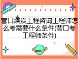 营口煤炭工程咨询工程师怎么考需要什么条件(营口考工程师条件)