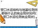 营口水运结构与地基检测师都做什么的就业现状如何(营口水运检测就业现状)