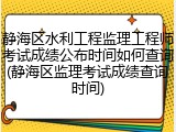 静海区水利工程监理工程师考试成绩公布时间如何查询(静海区监理考试成绩查询时间)