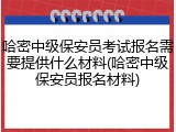 哈密中级保安员考试报名需要提供什么材料(哈密中级保安员报名材料)