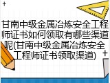 甘南中级金属冶炼安全工程师证书如何领取有哪些渠道呢(甘南中级金属冶炼安全工程师证书领取渠道)