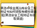 果洛中级金属冶炼安全工程师证书如何领取有哪些渠道呢(果洛安全工程师证书领取渠道)