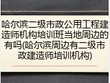 哈尔滨二级市政公用工程建造师机构培训班当地周边的有吗(哈尔滨周边有二级市政建造师培训机构)