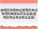 崇明区高级物业管理员考试有用吗难度如何含金量(崇明区物业考试有含金量)