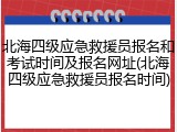 北海四级应急救援员报名和考试时间及报名网址(北海四级应急救援员报名时间)