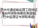 巴中交通运输监理工程师证书如何领取有哪些渠道呢(巴中监理证书领取渠道)