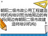 朝阳二级市政公用工程建造师机构培训班当地周边的有吗(周边有朝阳二级市政建造师培训机构)