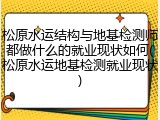 松原水运结构与地基检测师都做什么的就业现状如何(松原水运地基检测就业现状)