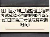 虹口区水利工程监理工程师考试成绩公布时间如何查询(虹口区监理考试成绩查询时间)