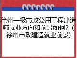 徐州一级市政公用工程建造师就业方向和前景如何?(徐州市政建造就业前景)
