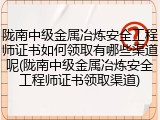 陇南中级金属冶炼安全工程师证书如何领取有哪些渠道呢(陇南中级金属冶炼安全工程师证书领取渠道)