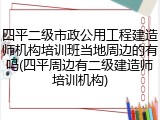 四平二级市政公用工程建造师机构培训班当地周边的有吗(四平周边有二级建造师培训机构)