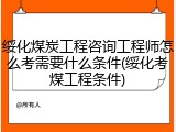 绥化煤炭工程咨询工程师怎么考需要什么条件(绥化考煤工程条件)