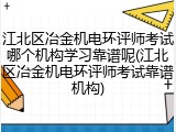 江北区冶金机电环评师考试哪个机构学习靠谱呢(江北区冶金机电环评师考试靠谱机构)