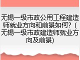 无锡一级市政公用工程建造师就业方向和前景如何？(无锡一级市政建造师就业方向及前景)