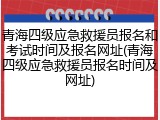 青海四级应急救援员报名和考试时间及报名网址(青海四级应急救援员报名时间及网址)