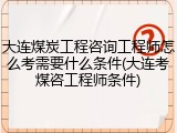 大连煤炭工程咨询工程师怎么考需要什么条件(大连考煤咨工程师条件)