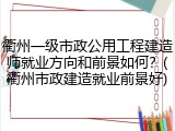 衢州一级市政公用工程建造师就业方向和前景如何？(衢州市政建造就业前景好)