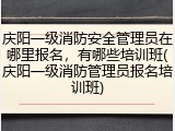 庆阳一级消防安全管理员在哪里报名,有哪些培训班(庆阳一级消防管理员报名培训班)