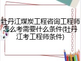 牡丹江煤炭工程咨询工程师怎么考需要什么条件(牡丹江考工程师条件)
