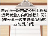 连云港一级市政公用工程建造师就业方向和前景如何？(连云港一级市政建造师就业前景广阔)