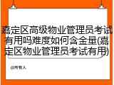 嘉定区高级物业管理员考试有用吗难度如何含金量(嘉定区物业管理员考试有用)
